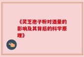 《灵芝孢子粉对酒量的影响及其背后的科学原理》