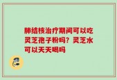 肺结核治疗期间可以吃灵芝孢子粉吗？灵芝水可以天天喝吗