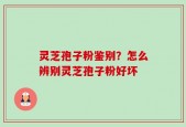 灵芝孢子粉鉴别？怎么辨别灵芝孢子粉好坏
