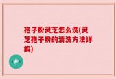 孢子粉灵芝怎么洗(灵芝孢子粉的清洗方法详解)