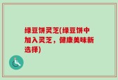 绿豆饼灵芝(绿豆饼中加入灵芝，健康美味新选择)