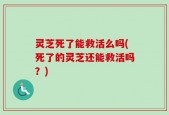 灵芝死了能救活么吗(死了的灵芝还能救活吗？)