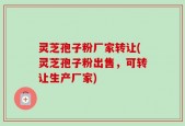 灵芝孢子粉厂家转让(灵芝孢子粉出售，可转让生产厂家)