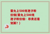 雷允上500克孢子粉价格(雷允上500克孢子粉价格：昂贵还是划算？)
