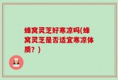 蜂窝灵芝好寒凉吗(蜂窝灵芝是否适宜寒凉体质？)