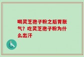 喝灵芝孢子粉之后胃胀气？吃灵芝孢子粉为什么出汗