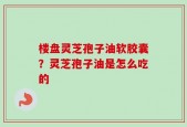 楼盘灵芝孢子油软胶囊？灵芝孢子油是怎么吃的