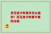 灵芝孢子粉夏天怎么储存？灵芝孢子粉要不要放冰箱