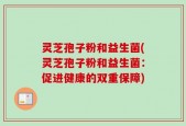 灵芝孢子粉和益生菌(灵芝孢子粉和益生菌：促进健康的双重保障)
