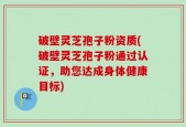 破壁灵芝孢子粉资质(破壁灵芝孢子粉通过认证，助您达成身体健康目标)