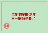 灵芝科普问答(灵芝：来一份科普问答！)