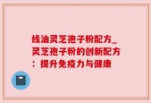 线油灵芝孢子粉配方_灵芝孢子粉的创新配方：提升免疫力与健康