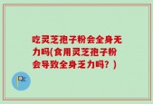 吃灵芝孢子粉会全身无力吗(食用灵芝孢子粉会导致全身乏力吗？)
