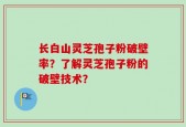 长白山灵芝孢子粉破壁率？了解灵芝孢子粉的破壁技术？