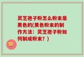 灵芝孢子粉怎么粉末是黑色的(黑色粉末的制作方法：灵芝孢子粉如何制成粉末？)