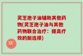灵芝孢子油辅助其他药物(灵芝孢子油与其他药物联合治疗：提高疗效的新选择)