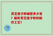 灵芝孢子粉破壁多少目？解析灵芝孢子粉的制作工艺？