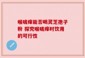 喉咙痒能否喝灵芝孢子粉 探究喉咙痒时饮用的可行性