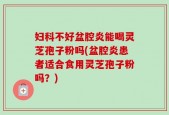 妇科不好盆腔炎能喝灵芝孢子粉吗(盆腔炎患者适合食用灵芝孢子粉吗？)