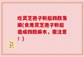 吃灵芝孢子粉后四肢发麻(食用灵芝孢子粉后造成四肢麻木，需注意！)
