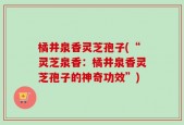 橘井泉香灵芝孢子(“灵芝泉香：橘井泉香灵芝孢子的神奇功效”)