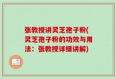 张教授讲灵芝孢子粉(灵芝孢子粉的功效与用法：张教授详细讲解)