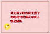 灵芝孢子粉和灵芝孢子油的功效价值及适用人群全解析
