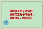 极瑞灵芝孢子油贴吧(极瑞灵芝孢子油贴吧，品质保证，购买放心)