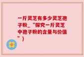 一斤灵芝有多少灵芝孢子粉_“探究一斤灵芝中孢子粉的含量与价值”)