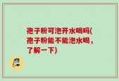 孢子粉可泡开水喝吗(孢子粉能不能泡水喝，了解一下)