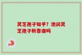 灵芝孢子知乎？池润灵芝孢子粉靠谱吗