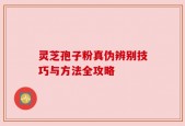 灵芝孢子粉真伪辨别技巧与方法全攻略
