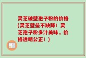 灵芝破壁孢子粉的价格(灵芝壁垒不缺降！灵芝孢子粉多汁美味，价格透明公正！)