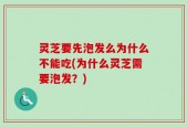 灵芝要先泡发么为什么不能吃(为什么灵芝需要泡发？)
