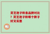 灵芝孢子粉各品牌对比？灵芝孢子粉哪个牌子好又实惠