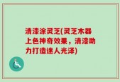 清漆涂灵芝(灵芝木器上色神奇效果，清漆助力打造迷人光泽)