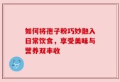 如何将孢子粉巧妙融入日常饮食，享受美味与营养双丰收