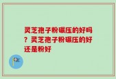 灵芝孢子粉碾压的好吗？灵芝孢子粉碾压的好还是粉好