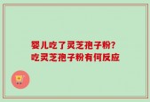 婴儿吃了灵芝孢子粉？吃灵芝孢子粉有何反应