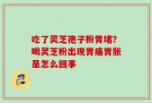 吃了灵芝孢子粉胃堵？喝灵芝粉出现胃痛胃胀是怎么回事