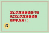 营口灵芝细胞破壁打粉机(营口灵芝细胞破壁粉碎机发布！)