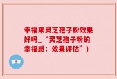 幸福来灵芝孢子粉效果好吗_“灵芝孢子粉的幸福感：效果评估”)