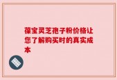 葆宝灵芝孢子粉价格让您了解购买时的真实成本