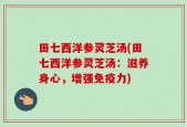 田七西洋参灵芝汤(田七西洋参灵芝汤：滋养身心，增强免疫力)