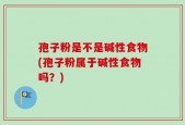 孢子粉是不是碱性食物(孢子粉属于碱性食物吗？)