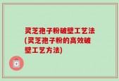 灵芝孢子粉破壁工艺法(灵芝孢子粉的高效破壁工艺方法)