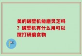 美的破壁机能磨灵芝吗？破壁机有什么用可以搅打研磨食物