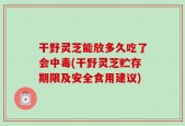 干野灵芝能放多久吃了会中毒(干野灵芝贮存期限及安全食用建议)