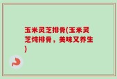 玉米灵芝排骨(玉米灵芝炖排骨，美味又养生)