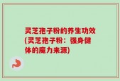 灵芝孢子粉的养生功效(灵芝孢子粉：强身健体的魔力来源)